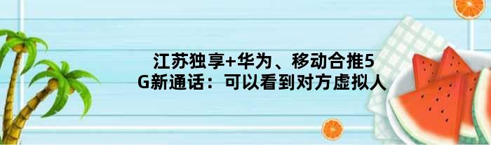 江苏独享 华为、移动合推5G新通话：可以看到对方虚拟人