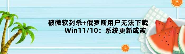 被微软封杀 俄罗斯用户无法下载Win11/10：系统更新或被禁