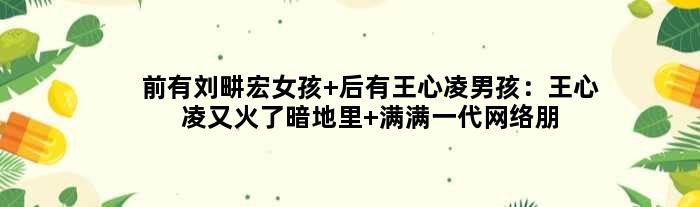 前有刘畊宏女孩 后有王心凌男孩：王心凌又火了暗地里 满满一代网络朋友芳华