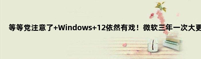 等等党注意了 Windows 12依然有戏！微软三年一次大更新