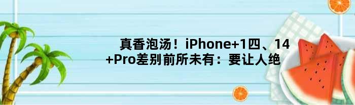 真香泡汤！iPhone 1四、14 Pro差别前所未有：要让人绝望了