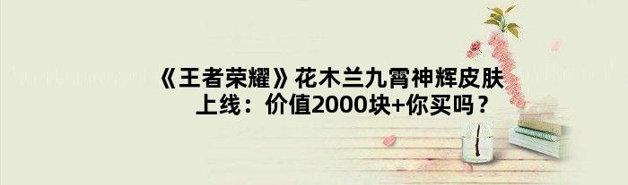《荣耀》花木兰九霄神辉皮肤上线：价值2000块 你买吗？