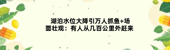 湖泊水位大降引万人抓鱼 场面壮观：有人从几百公里外赶来