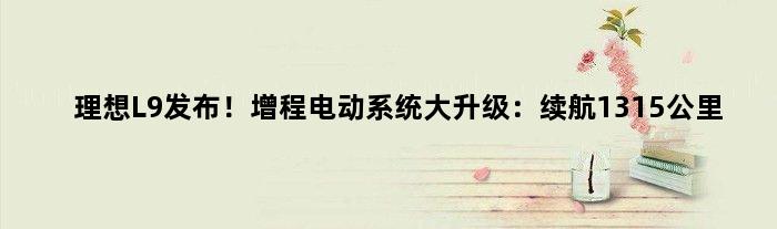 理想L9发布！增程电动系统大升级：续航1315公里