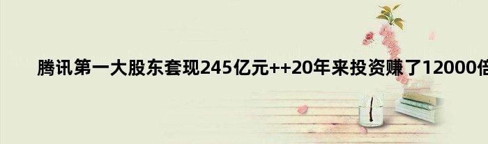 腾讯大股东套现245亿元  20年来投资赚了12000倍