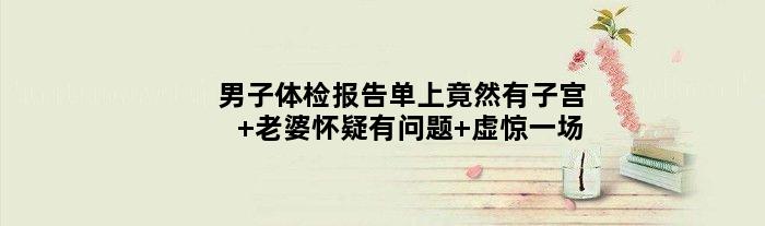 男子体检报告单上竟然有子宫 老婆怀疑有问题 虚惊一场