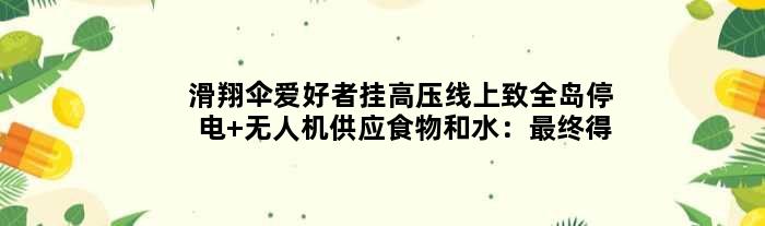 滑翔伞爱好者挂高压线上致全岛停电 无人机供应食物和水：最终得救