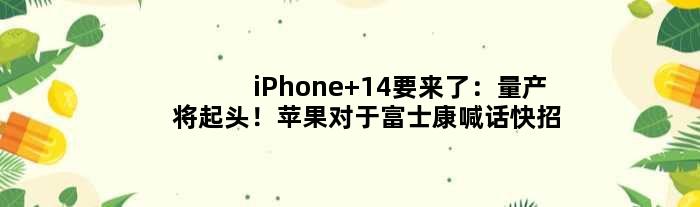 iPhone 14要来了：量产将起头！苹果对于富士康喊话快招工