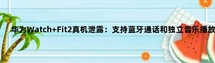 华为Watch Fit2真机泄露：支持蓝牙通话和独立音乐播放