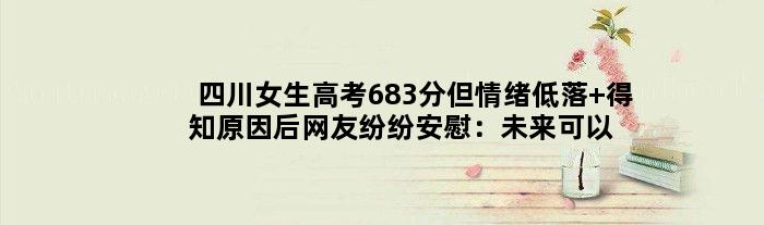 四川女生高考683分但情绪低落 得知原因后网友纷纷安慰：未来可以更