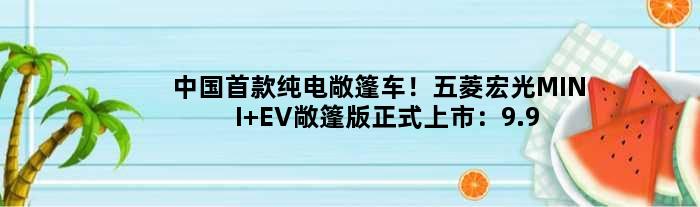 中国纯电敞篷车！五菱宏光MINI EV敞篷版正式上市：9.99万元