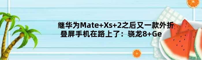 继华为Mate Xs 2之后又一款外折叠屏手机在路上了：骁龙8 Gen2加持