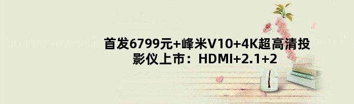 6799元 峰米V10 4K超高清投影仪上市：HDMI 2.1+240Hz高刷