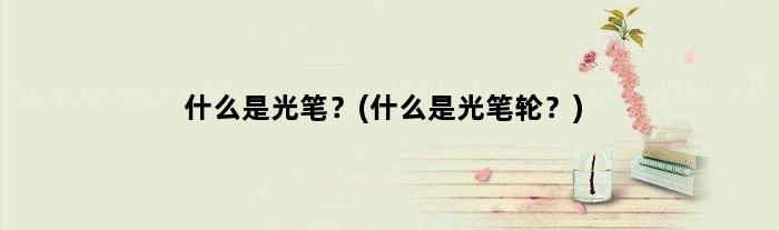 什么是光笔？(什么是光笔轮？)
