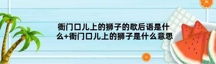 衙门口儿上的狮子的歇后语是什么 衙门口儿上的狮子是什么意思