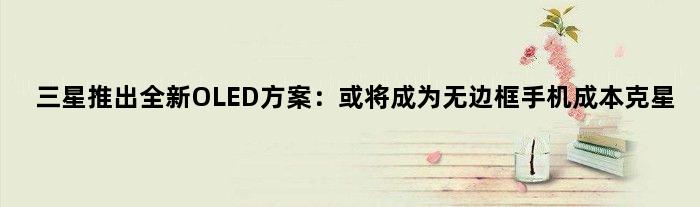 三星推出全新OLED方案：或将成为无边框手机“成本克星”