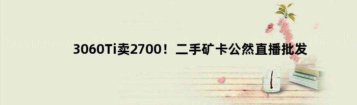 3060Ti卖2700！二手矿卡公然直播批发