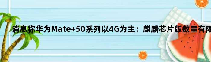 消息称华为Mate 50系列以4G为主：麒麟芯片版数量有限