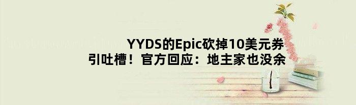 YYDS的Epic砍掉10美元券引吐槽！官方回应：地主家也没余粮了