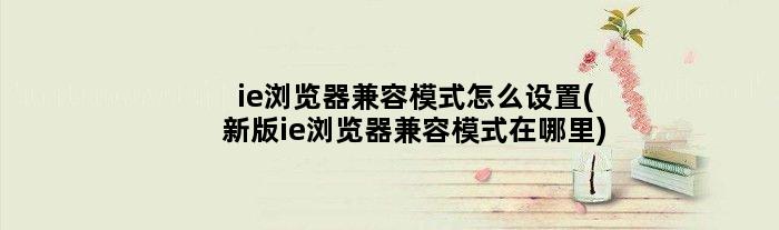 ie浏览器兼容模式怎么设置(新版ie浏览器兼容模式在哪里)