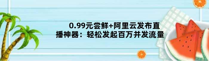 0.99元尝鲜 阿里云发布直播神器：轻松发起百万并发流量