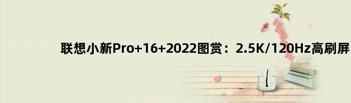 联想小新Pro 16 2022图赏：2.5K/120Hz高刷屏