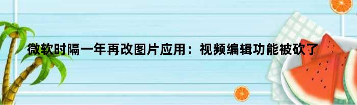 微软时隔一年再改图片应用：视频编辑功能被砍了