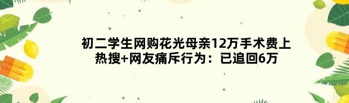 初二学生网购花光母亲12万手术费上热搜 网友痛斥行为：已追回6万余元