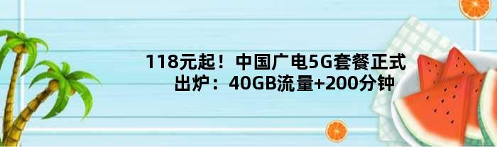 118元起！中国广电5G套餐正式出炉：40GB流量+200分钟通话