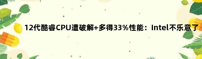 12代酷睿CPU遭破解 多得33%性能：Intel不乐意了