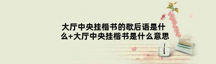 大厅中央挂楷书的歇后语是什么 大厅中央挂楷书是什么意思