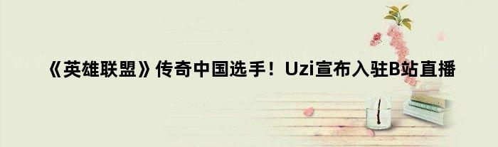《英雄联盟》传奇中国选手！Uzi宣布入驻B站直播