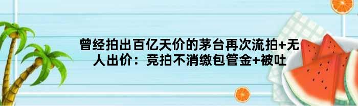 曾经拍出百亿天价的茅台再次流拍 无人出价：竞拍不消缴包管金 被吐槽炒作
