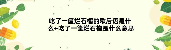 吃了一筐烂石榴的歇后语是什么 吃了一筐烂石榴是什么意思