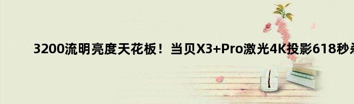 3200流明亮度天花板！当贝X3 Pro激光4K投影618秒杀