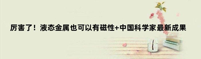 厉害了！液态金属也可以有磁性 中国科学家最新成果