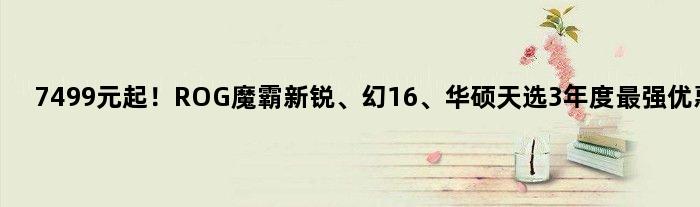 7499元起！ROG魔霸新锐、幻16、华硕天选3年度最强优惠