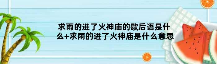 求雨的进了火神庙的歇后语是什么 求雨的进了火神庙是什么意思