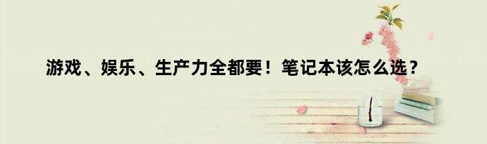 游戏、娱乐、生产力全都要！笔记本该怎么选？