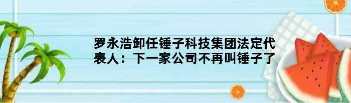 罗永浩卸任锤子科技集团法定代表人：下一家公司不再叫锤子了
