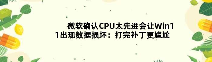 微软确认CPU太先进会让Win11出现数据损坏：打完补丁更尴尬了