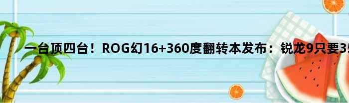 一台顶四台！ROG幻16 360度翻转本发布：锐龙9只要35W
