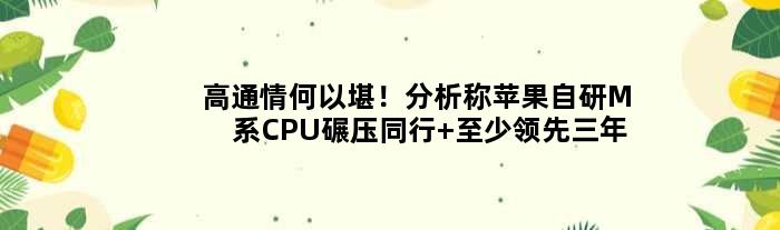 高通情何以堪！分析称苹果自研M系CPU碾压同行 至少领先三年