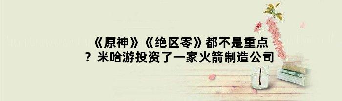 《原神》《绝区零》都不是重点？米哈游投资了一家火箭制造公司