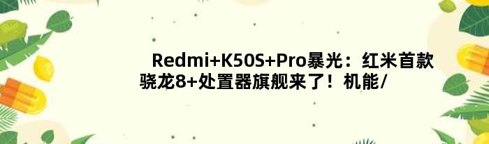 Redmi K50S Pro暴光：红米骁龙8+处置器旗舰来了！机能/功耗重年夜奔腾