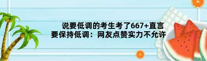 说要低调的考生考了667 直言要保持低调：网友点赞实力不允许