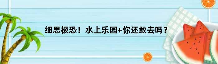 细思极恐！水上乐园 你还敢去吗？