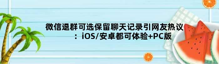 微信退群可选保留聊天记录引网友热议：iOS/安卓都可体验 PC版还要等