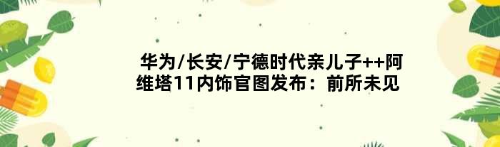 华为/长安/宁德时代亲儿子  阿维塔11内饰官图发布：前所未见！