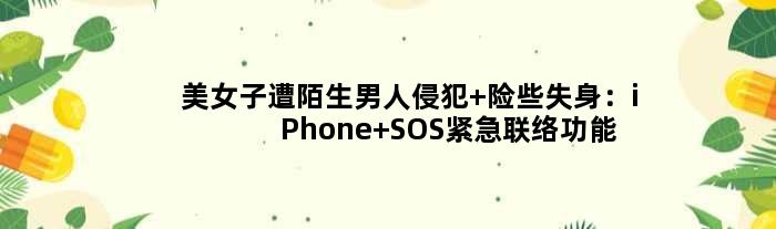 美女子遭陌生男人侵犯 险些失身：iPhone SOS紧急联络功能救了她